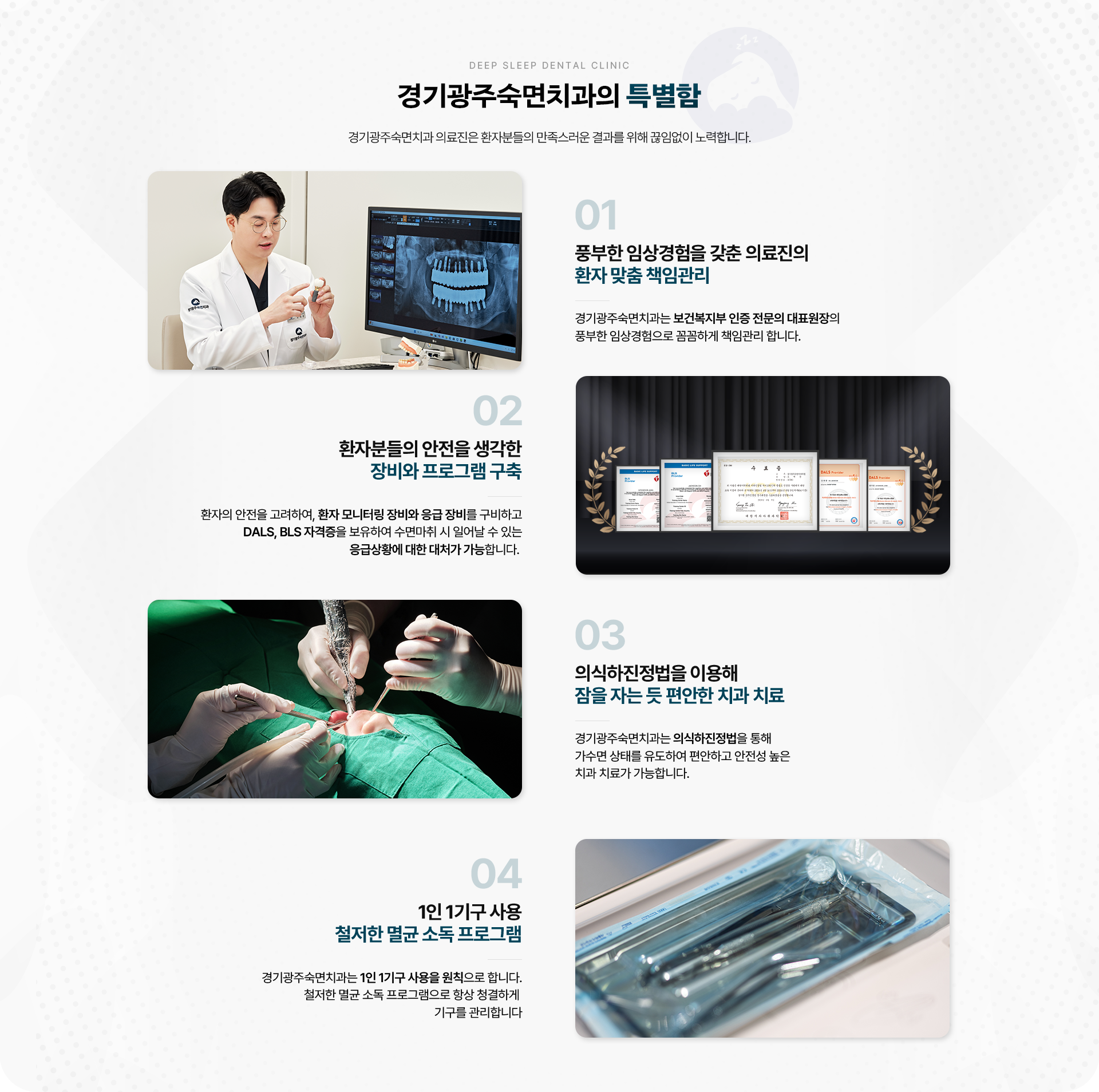 경기광주숙면치과의 특별함-경기광주숙면치과 의료진은 환자분들의 만족스러운 결과를 위해 끊임없이 노력합니다.
                01.풍부한 임상경험을 갖춘 의료진의 환자 맞춤 책임관리,
                02.환자분들의 안전을 생각한 장비와 프로그램 구축,
                03.의식하진정법을 이용해 잠을 자는 듯 편안한 치과 치료,
                04.1인 1기구 사용 철저한 멸균 소독 프로그램