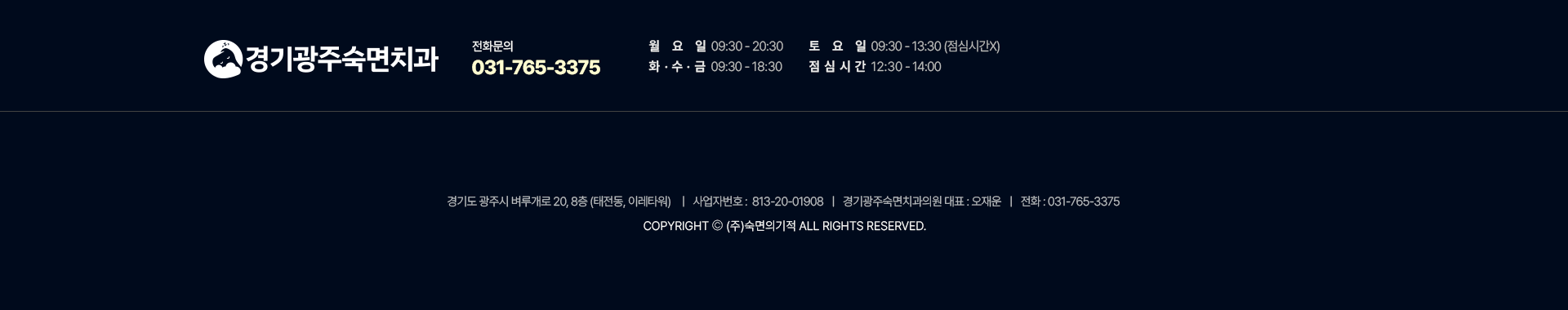 경기광주숙면치과 진료시간:월수-09:30~20:30, 토요일-09:30~13:30(점심시간 없음), 화목금-09:30~18:30, 점심시간-12:30~14:00. 경기도 광주시 벼루개로 20, 8층(태전동,이레타워) | 사업자등록번호:813-20-01908 | 경기광주숙면치과의원 대표:오재운 | 전화:031-765-3375 | Copyright (주)숙면의기적 ALL RIGHTS RESERVED.